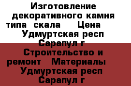 Изготовление декоративного камня(типа “скала“) › Цена ­ 700 - Удмуртская респ., Сарапул г. Строительство и ремонт » Материалы   . Удмуртская респ.,Сарапул г.